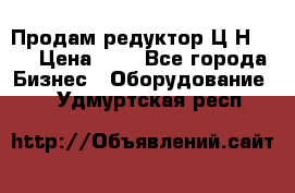 Продам редуктор Ц2Н-500 › Цена ­ 1 - Все города Бизнес » Оборудование   . Удмуртская респ.